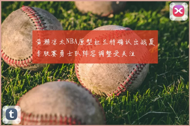 黄濑凉太NBA原型杜兰特确认出战夏季联赛勇士队阵容调整受关注