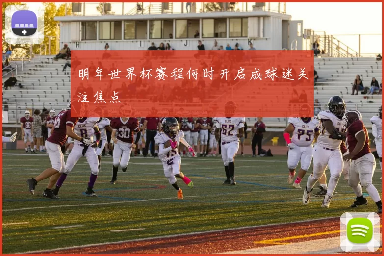 明年世界杯赛程何时开启成球迷关注焦点