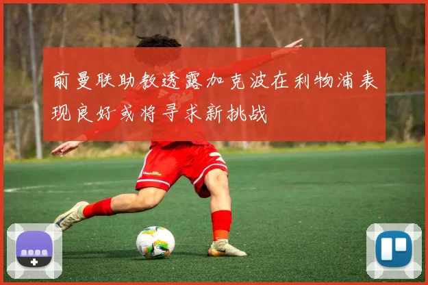 前曼联助教透露加克波在利物浦表现良好或将寻求新挑战