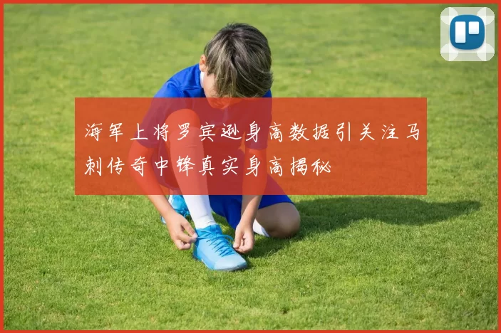 海军上将罗宾逊身高数据引关注马刺传奇中锋真实身高揭秘