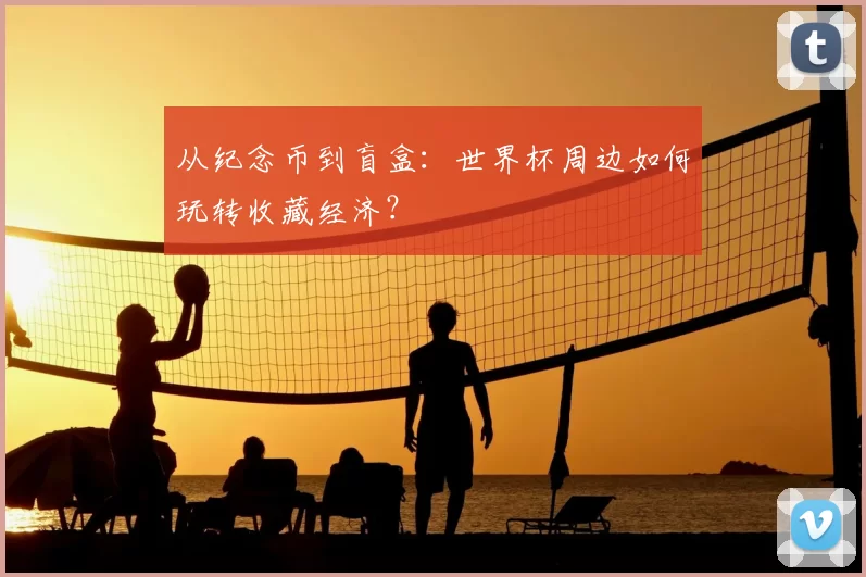 从纪念币到盲盒：世界杯周边如何玩转收藏经济？