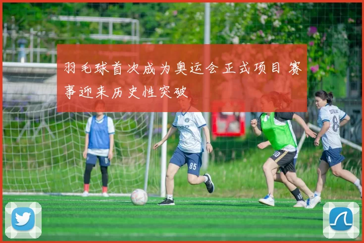 羽毛球首次成为奥运会正式项目 赛事迎来历史性突破