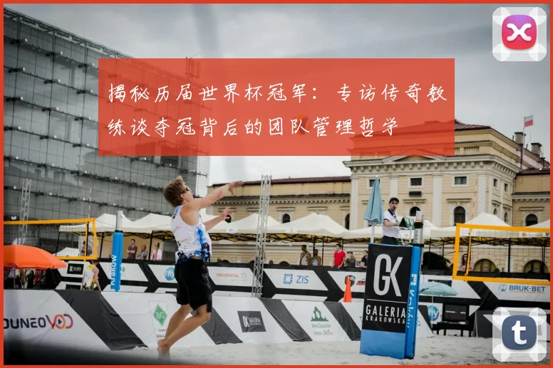 揭秘历届世界杯冠军:专访传奇教练谈夺冠背后的团队管理哲学