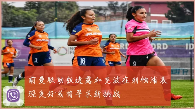 前曼联助教透露加克波在利物浦表现良好或将寻求新挑战