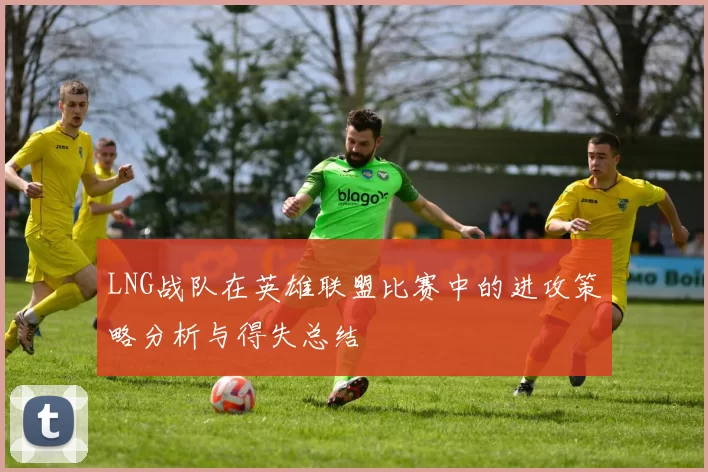 LNG战队在英雄联盟比赛中的进攻策略分析与得失总结