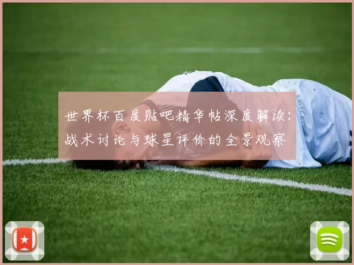 世界杯百度贴吧精华帖深度解读:战术讨论与球星评价的全景观察