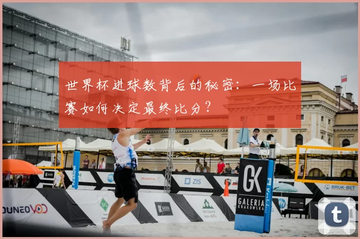 世界杯进球数背后的秘密：一场比赛如何决定最终比分？