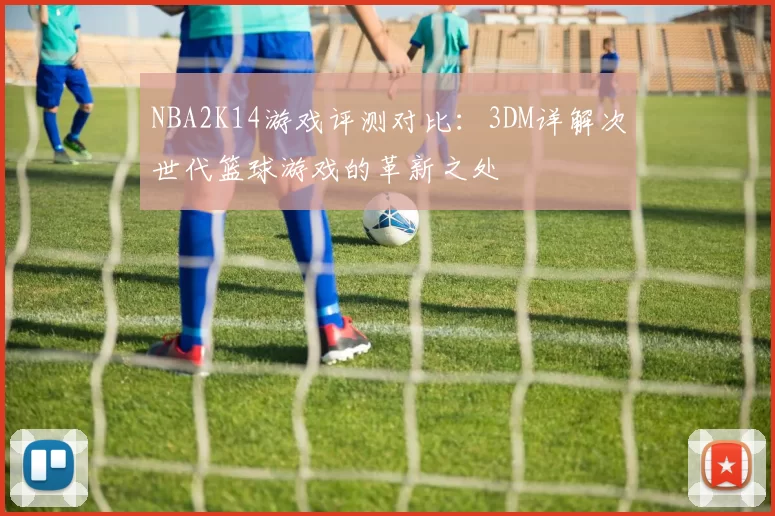 NBA2K14游戏评测对比：3DM详解次世代篮球游戏的革新之处
