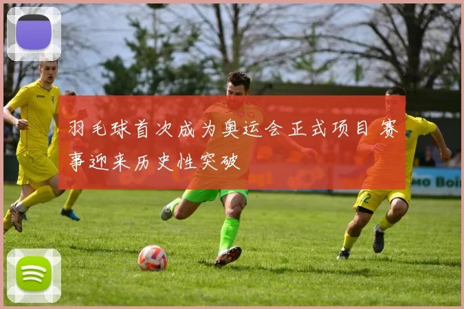 羽毛球首次成为奥运会正式项目 赛事迎来历史性突破