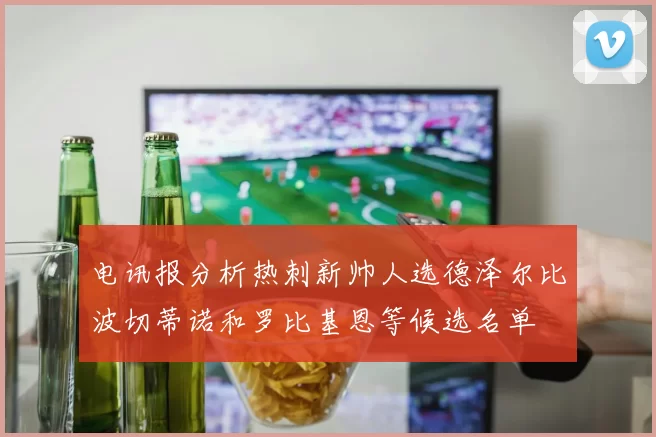 电讯报分析热刺新帅人选德泽尔比波切蒂诺和罗比基恩等候选名单