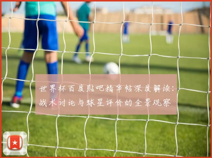 世界杯百度贴吧精华帖深度解读:战术讨论与球星评价的全景观察