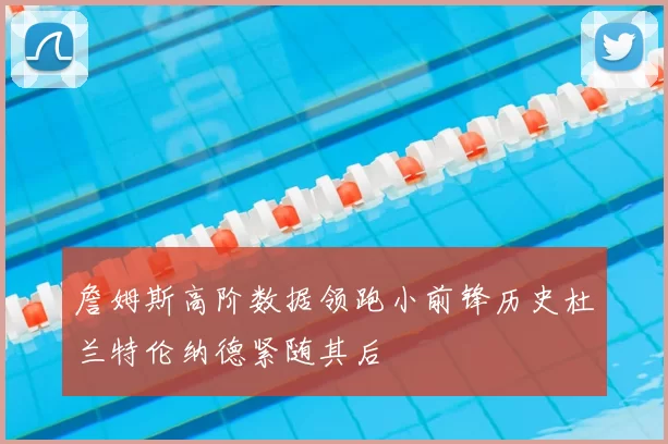 詹姆斯高阶数据领跑小前锋历史杜兰特伦纳德紧随其后