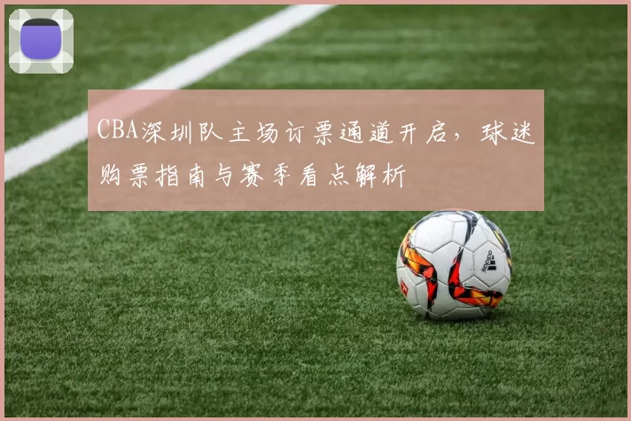 CBA深圳队主场订票通道开启，球迷购票指南与赛季看点解析