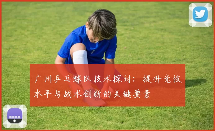 广州乒乓球队技术探讨：提升竞技水平与战术创新的关键要素
