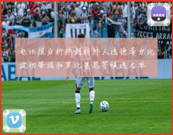 电讯报分析热刺新帅人选德泽尔比波切蒂诺和罗比基恩等候选名单
