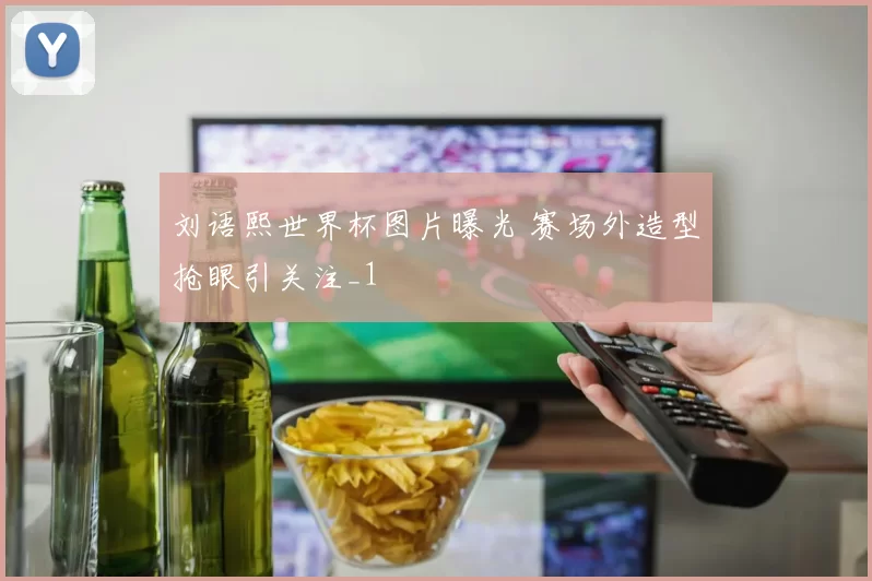 刘语熙世界杯图片曝光 赛场外造型抢眼引关注_1