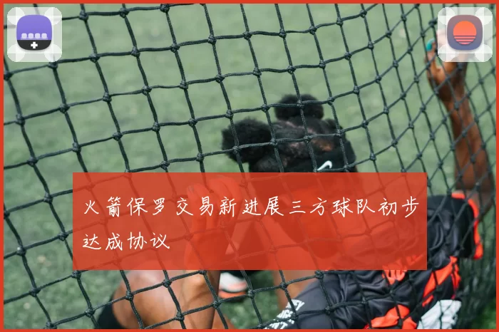 火箭保罗交易新进展三方球队初步达成协议