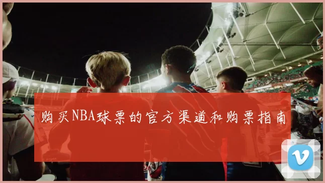 购买NBA球票的官方渠道和购票指南
