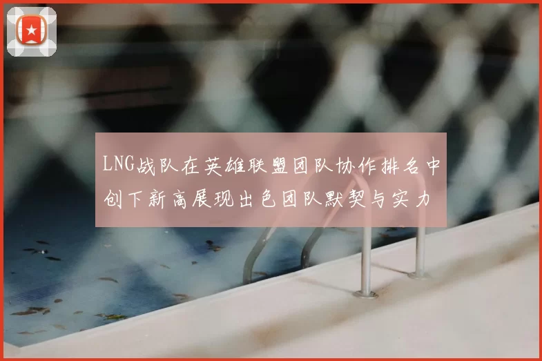 LNG战队在英雄联盟团队协作排名中创下新高展现出色团队默契与实力