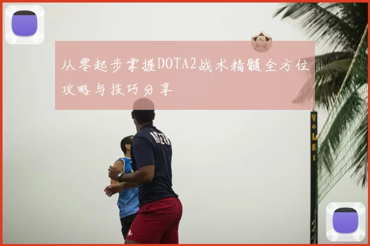 从零起步掌握DOTA2战术精髓全方位攻略与技巧分享