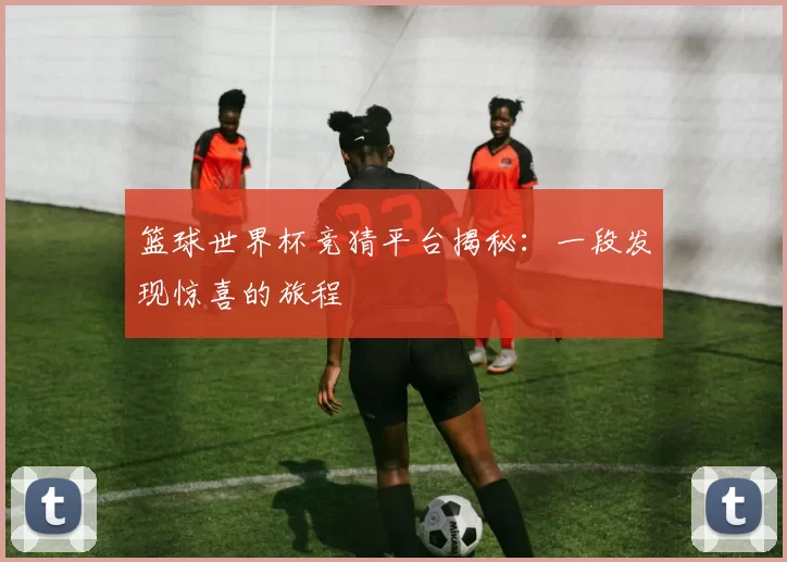 篮球世界杯竞猜平台揭秘：一段发现惊喜的旅程