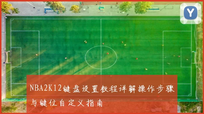 NBA2K12键盘设置教程详解操作步骤与键位自定义指南