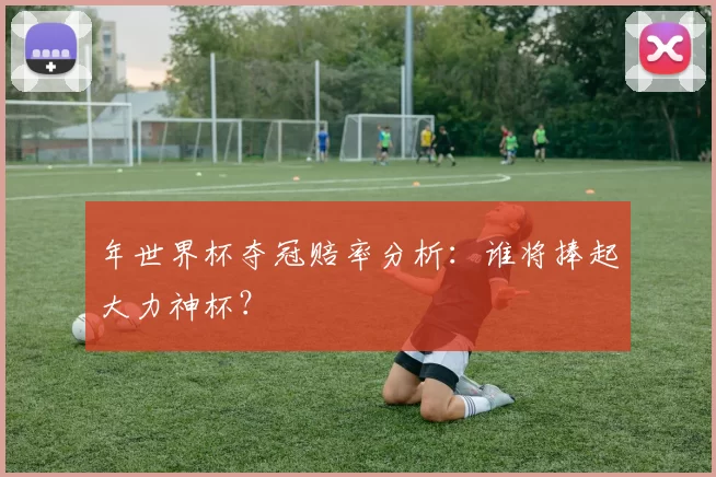 年世界杯夺冠赔率分析：谁将捧起大力神杯？