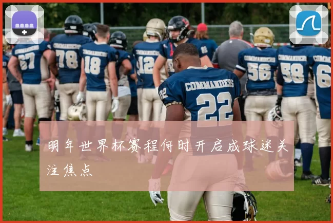 明年世界杯赛程何时开启成球迷关注焦点