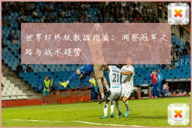 世界杯终极数据指南：洞察冠军之路与战术趋势
