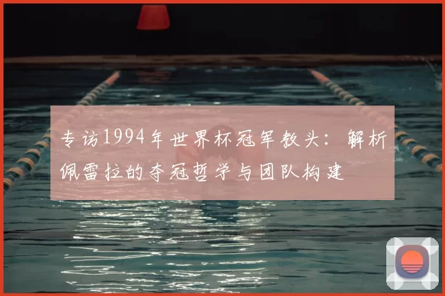 专访1994年世界杯冠军教头:解析佩雷拉的夺冠哲学与团队构建
