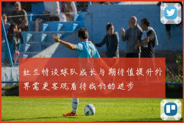 杜兰特谈球队成长与期待值提升外界需更客观看待我们的进步