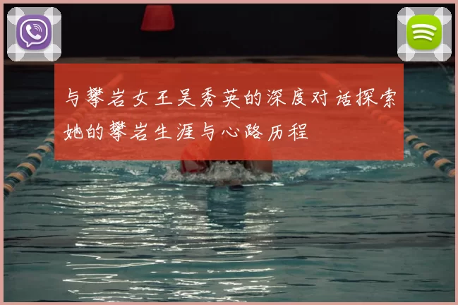 与攀岩女王吴秀英的深度对话探索她的攀岩生涯与心路历程