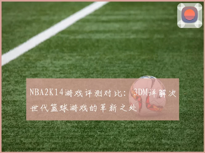 NBA2K14游戏评测对比：3DM详解次世代篮球游戏的革新之处