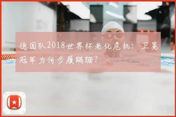 德国队2018世界杯老化危机:卫冕冠军为何步履蹒跚?