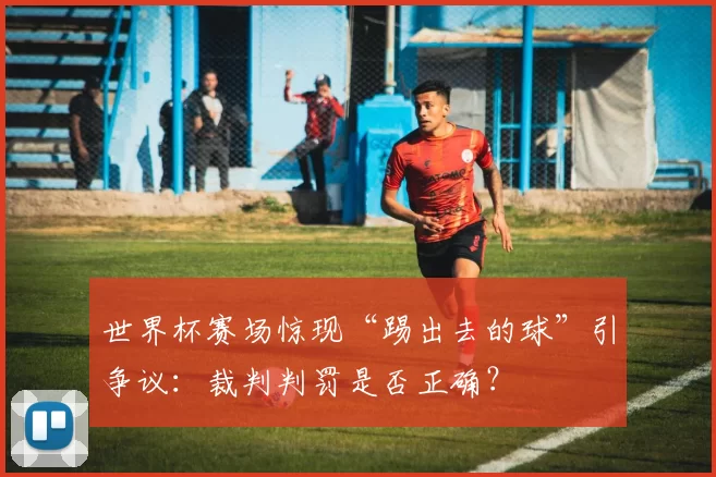 世界杯赛场惊现“踢出去的球”引争议:裁判判罚是否正确?