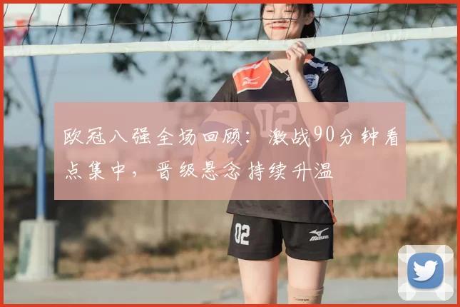 欧冠八强全场回顾：激战90分钟看点集中，晋级悬念持续升温