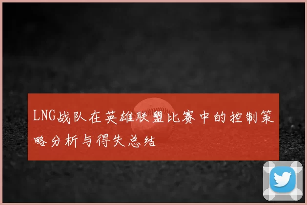 LNG战队在英雄联盟比赛中的控制策略分析与得失总结