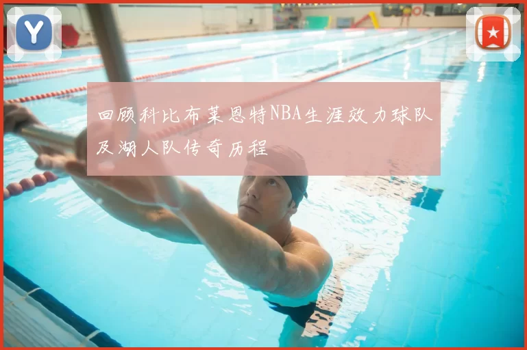 回顾科比布莱恩特NBA生涯效力球队及湖人队传奇历程