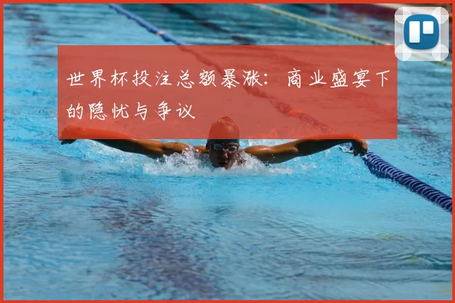 世界杯投注总额暴涨：商业盛宴下的隐忧与争议