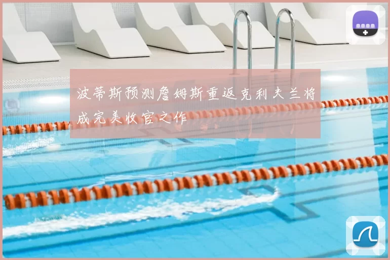 波蒂斯预测詹姆斯重返克利夫兰将成完美收官之作