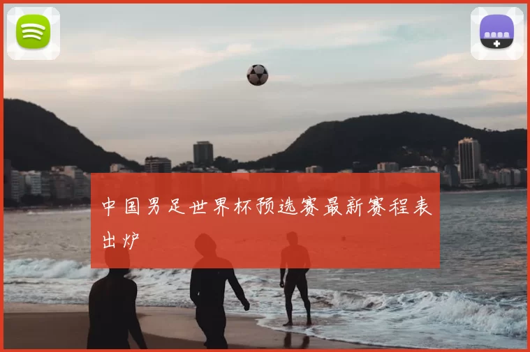 中国男足世界杯预选赛最新赛程表出炉