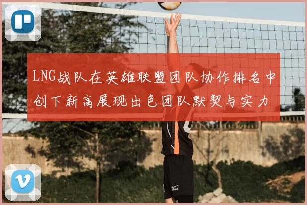 LNG战队在英雄联盟团队协作排名中创下新高展现出色团队默契与实力