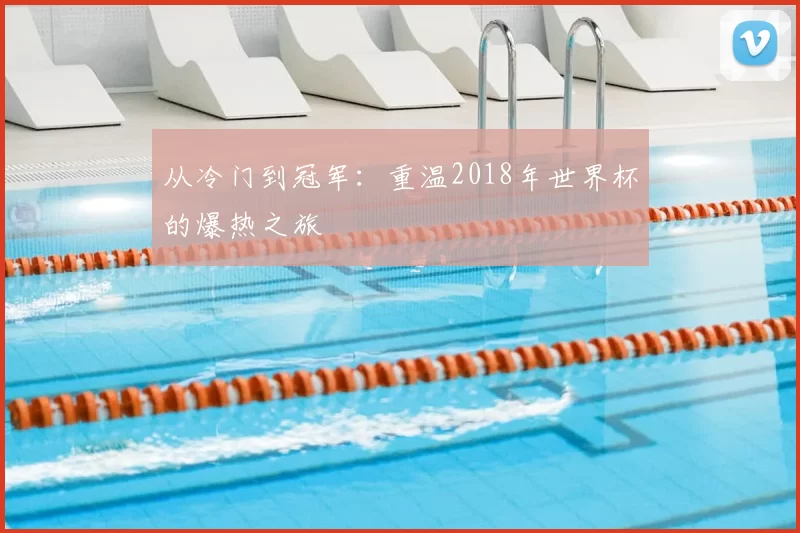 从冷门到冠军：重温2018年世界杯的爆热之旅