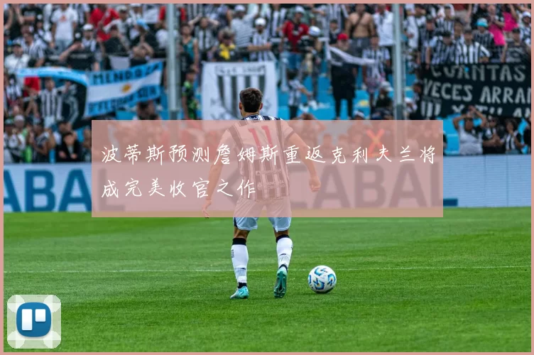 波蒂斯预测詹姆斯重返克利夫兰将成完美收官之作
